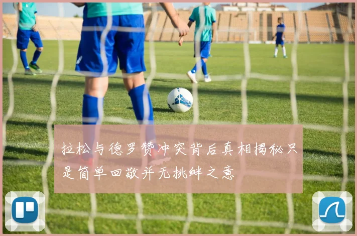 拉松与德罗赞冲突背后真相揭秘只是简单回敬并无挑衅之意