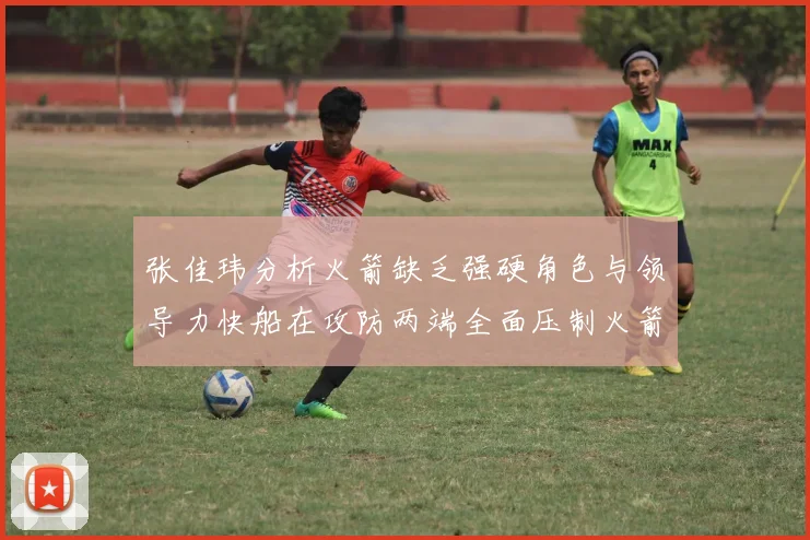 张佳玮分析火箭缺乏强硬角色与领导力快船在攻防两端全面压制火箭表现