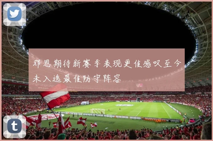 邓恩期待新赛季表现更佳感叹至今未入选最佳防守阵容