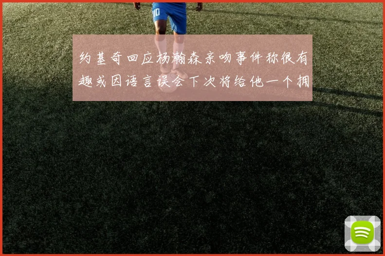 约基奇回应杨瀚森亲吻事件称很有趣或因语言误会下次将给他一个拥抱