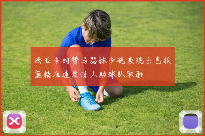西亚卡姆赞马瑟林今晚表现出色投篮精准速度惊人助球队取胜