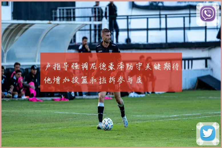 卢指导强调尼德豪泽防守关键期待他增加投篮和挡拆参与度