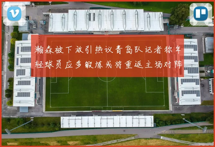 瀚森被下放引热议青岛队记者称年轻球员应多锻炼或将重返主场对阵国王