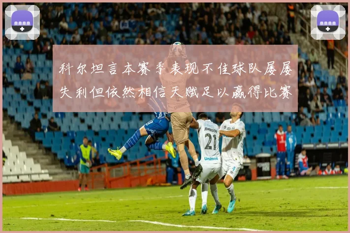 科尔坦言本赛季表现不佳球队屡屡失利但依然相信天赋足以赢得比赛