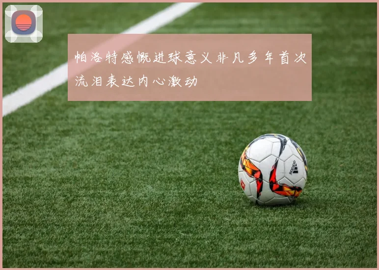 帕洛特感慨进球意义非凡多年首次流泪表达内心激动