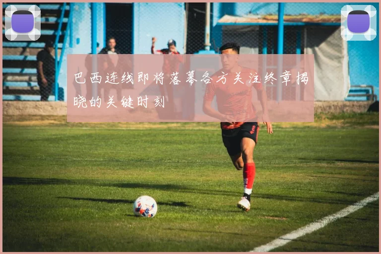 巴西连线即将落幕各方关注终章揭晓的关键时刻