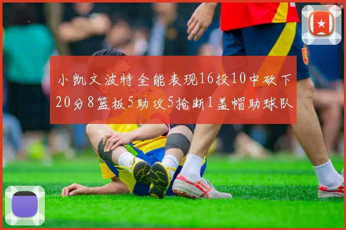 小凯文波特全能表现16投10中砍下20分8篮板5助攻5抢断1盖帽助球队绝杀对手