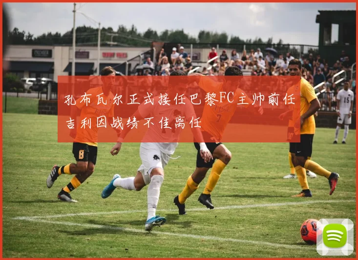孔布瓦尔正式接任巴黎FC主帅前任吉利因战绩不佳离任