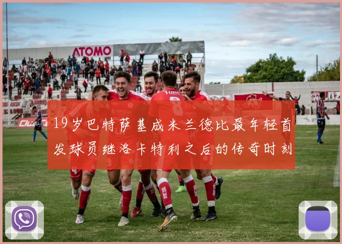 19岁巴特萨基成米兰德比最年轻首发球员继洛卡特利之后的传奇时刻