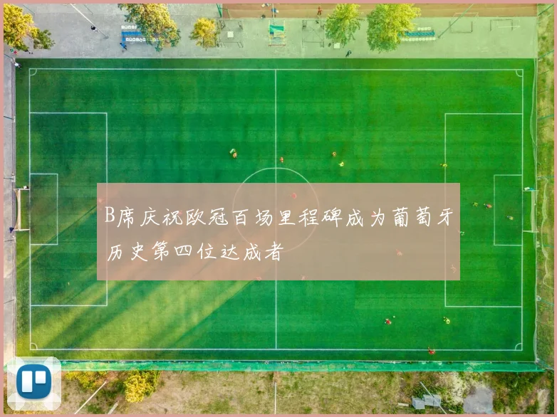 B席庆祝欧冠百场里程碑成为葡萄牙历史第四位达成者