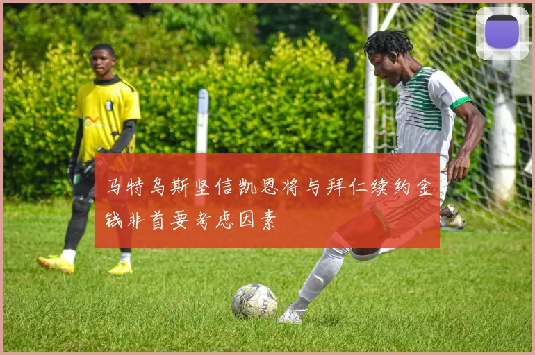 马特乌斯坚信凯恩将与拜仁续约金钱非首要考虑因素