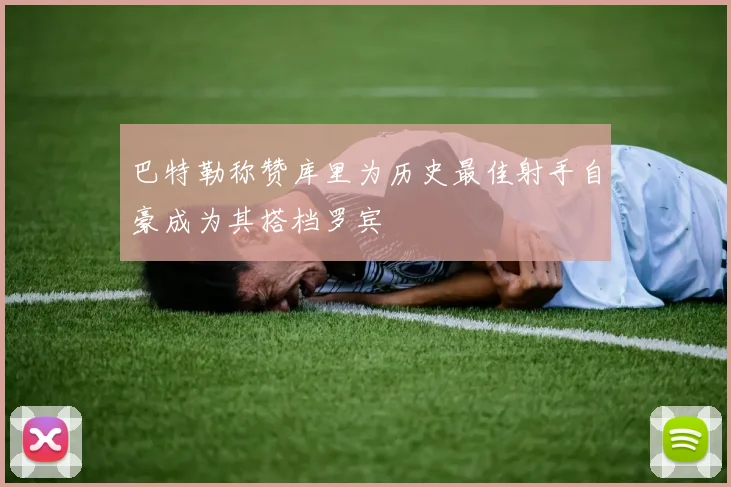 巴特勒称赞库里为历史最佳射手自豪成为其搭档罗宾
