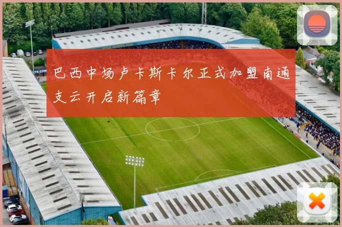 巴西中场卢卡斯卡尔正式加盟南通支云开启新篇章