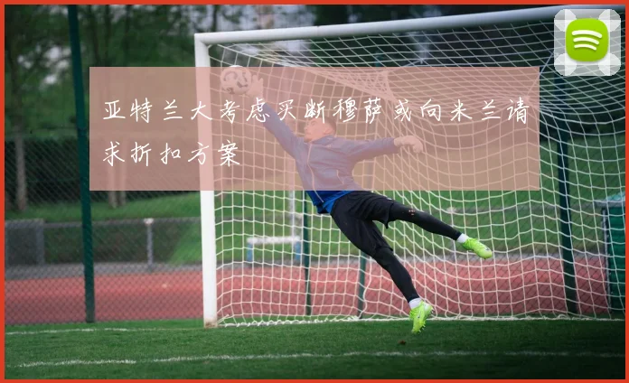亚特兰大考虑买断穆萨或向米兰请求折扣方案