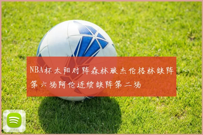 NBA杯太阳对阵森林狼杰伦格林缺阵第六场阿伦连续缺阵第二场