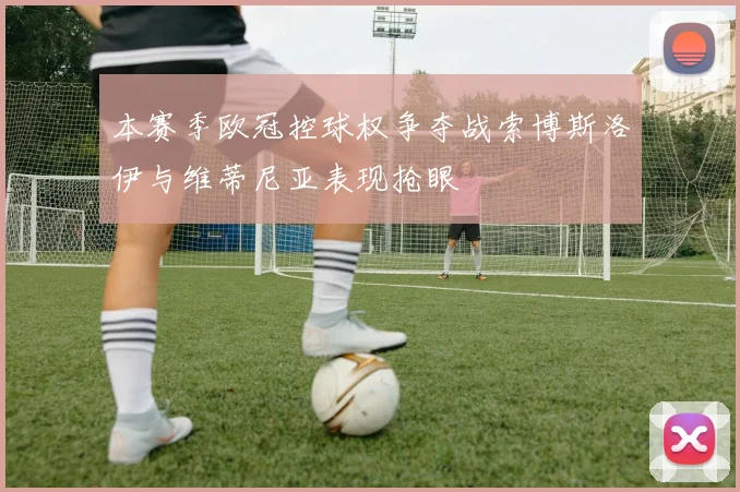 本赛季欧冠控球权争夺战索博斯洛伊与维蒂尼亚表现抢眼