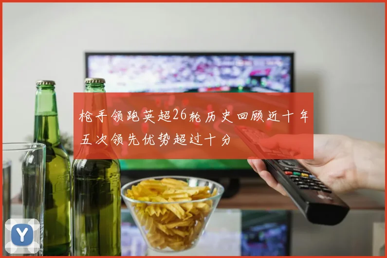 枪手领跑英超26轮历史回顾近十年五次领先优势超过十分