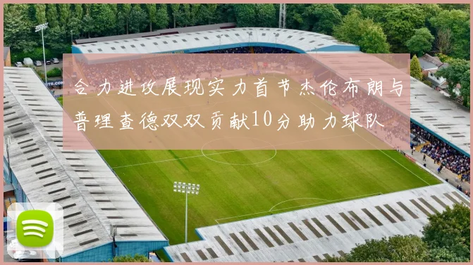 合力进攻展现实力首节杰伦布朗与普理查德双双贡献10分助力球队