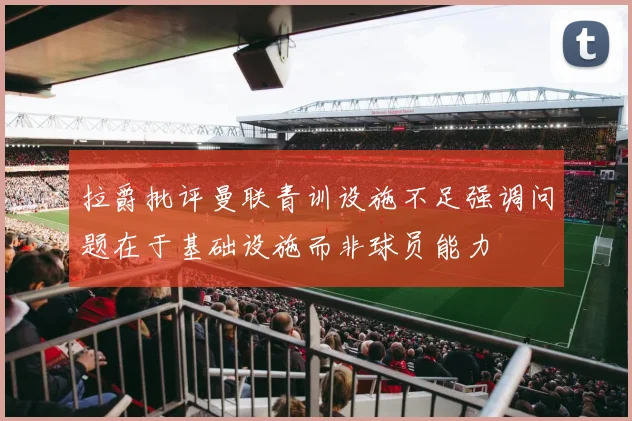 拉爵批评曼联青训设施不足强调问题在于基础设施而非球员能力