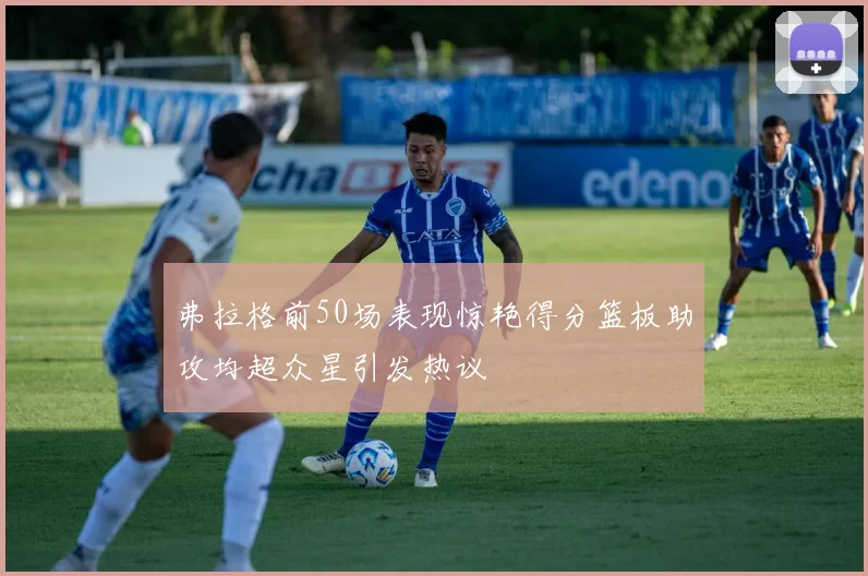 弗拉格前50场表现惊艳得分篮板助攻均超众星引发热议