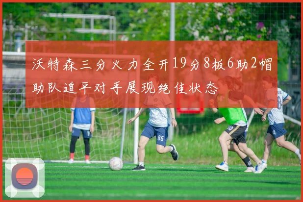 沃特森三分火力全开19分8板6助2帽助队追平对手展现绝佳状态
