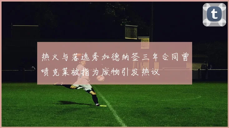 热火与落选秀加德纳签三年合同曾喷克莱被指为废物引发热议