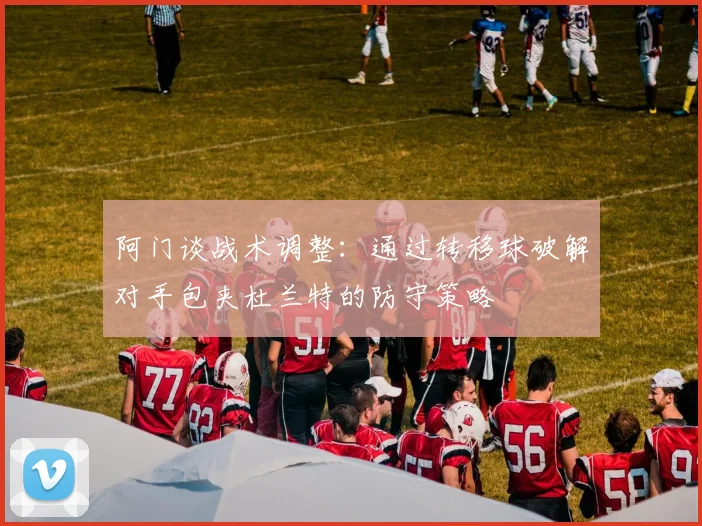 阿门谈战术调整：通过转移球破解对手包夹杜兰特的防守策略