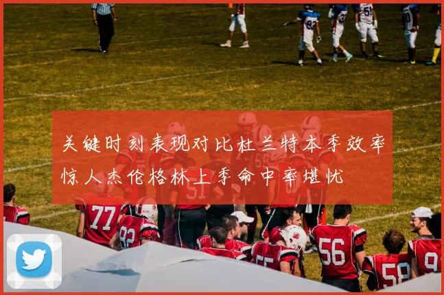 关键时刻表现对比杜兰特本季效率惊人杰伦格林上季命中率堪忧