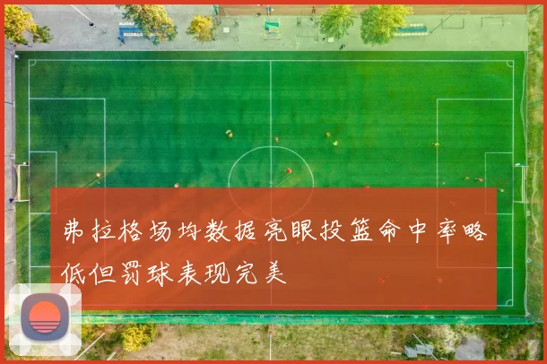 弗拉格场均数据亮眼投篮命中率略低但罚球表现完美