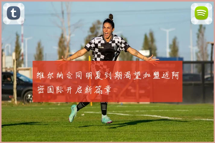 维尔纳合同明夏到期渴望加盟迈阿密国际开启新篇章