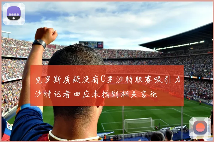 克罗斯质疑没有C罗沙特联赛吸引力沙特记者回应未找到相关言论