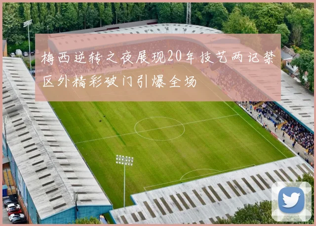 梅西逆转之夜展现20年技艺两记禁区外精彩破门引爆全场