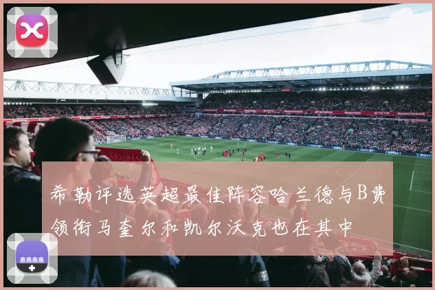 希勒评选英超最佳阵容哈兰德与B费领衔马奎尔和凯尔沃克也在其中