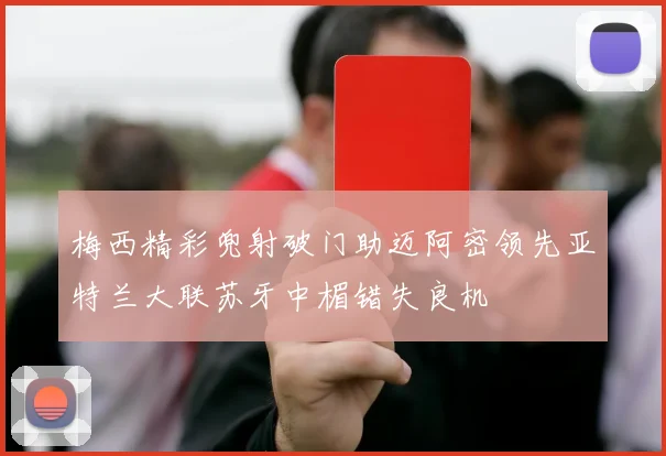 梅西精彩兜射破门助迈阿密领先亚特兰大联苏牙中楣错失良机