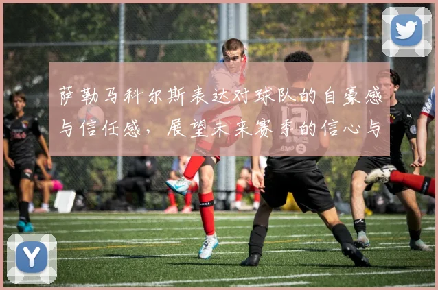 萨勒马科尔斯表达对球队的自豪感与信任感，展望未来赛季的信心与期待