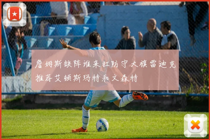 詹姆斯缺阵谁来扛防守大旗雷迪克推荐艾顿斯玛特和文森特