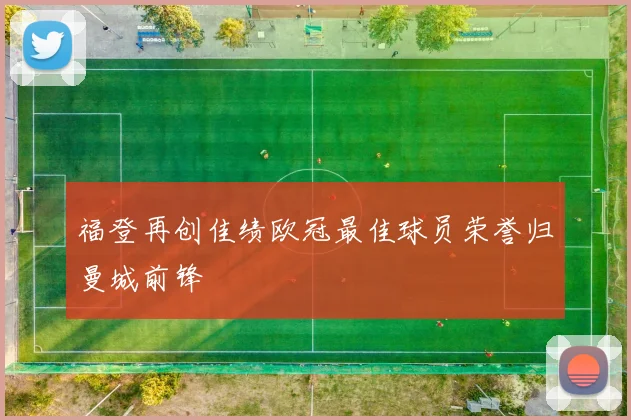 福登再创佳绩欧冠最佳球员荣誉归曼城前锋