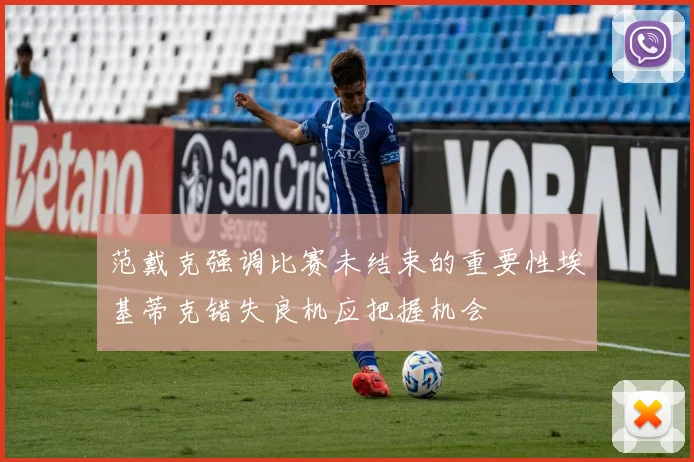 范戴克强调比赛未结束的重要性埃基蒂克错失良机应把握机会
