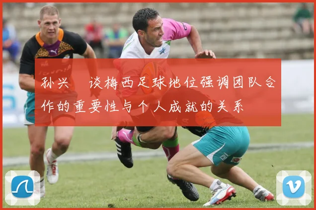 孙兴慜谈梅西足球地位强调团队合作的重要性与个人成就的关系