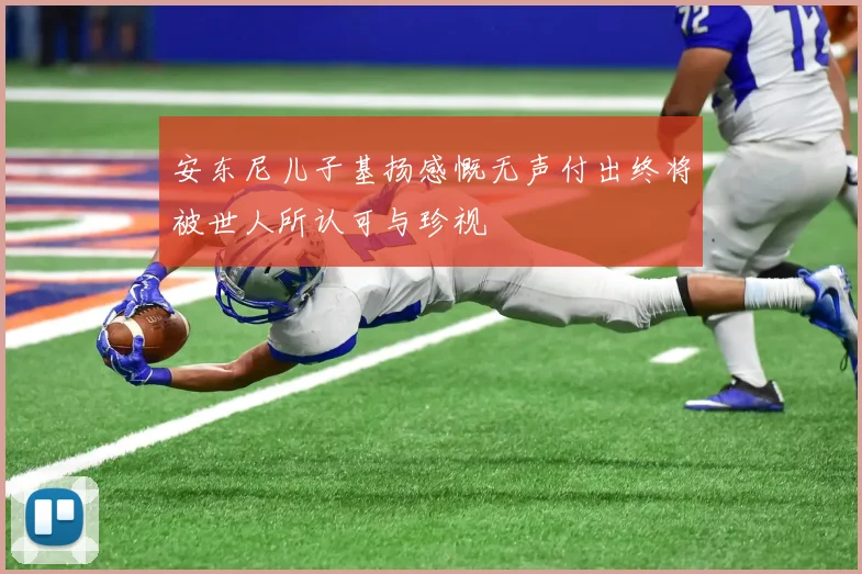 安东尼儿子基扬感慨无声付出终将被世人所认可与珍视
