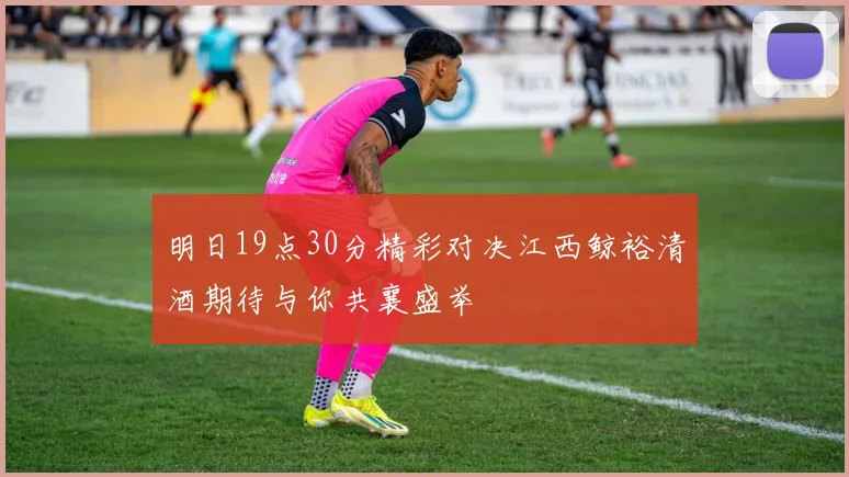 明日19点30分精彩对决江西鲸裕清酒期待与你共襄盛举