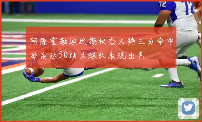 阿隆霍勒迪近期状态火热三分命中率高达50助力球队表现出色