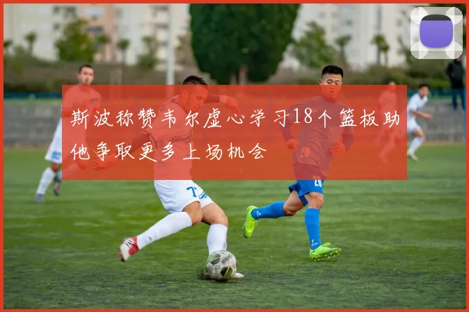 斯波称赞韦尔虚心学习18个篮板助他争取更多上场机会