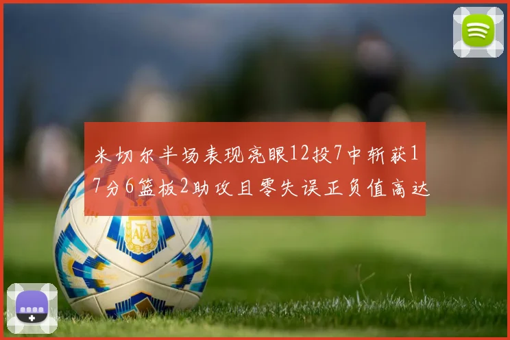 米切尔半场表现亮眼12投7中斩获17分6篮板2助攻且零失误正负值高达19