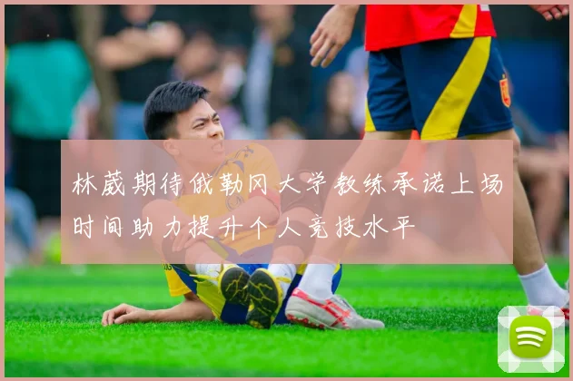 林葳期待俄勒冈大学教练承诺上场时间助力提升个人竞技水平