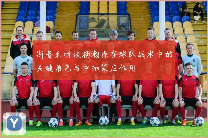 斯普利特谈杨瀚森在球队战术中的关键角色与中轴策应作用