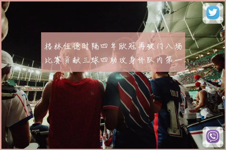 格林伍德时隔四年欧冠再破门八场比赛贡献三球四助攻身价队内第一