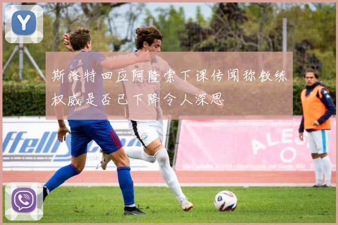 斯洛特回应阿隆索下课传闻称教练权威是否已下降令人深思
