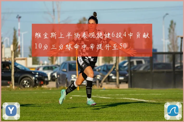 维金斯上半场表现稳健6投4中贡献10分三分球命中率提升至50