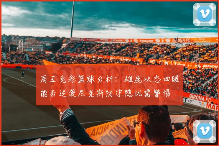 周五竞彩篮球分析：雄鹿状态回暖能否逆袭尼克斯防守隐忧需警惕